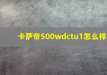 卡萨帝500wdctu1怎么样