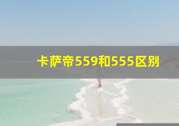 卡萨帝559和555区别