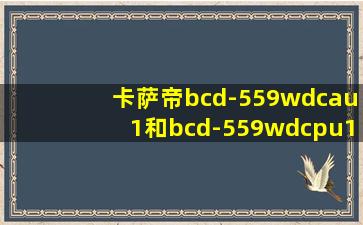 卡萨帝bcd-559wdcau1和bcd-559wdcpu1