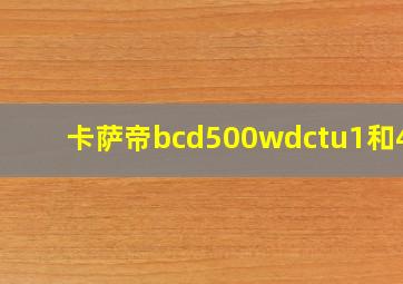 卡萨帝bcd500wdctu1和459