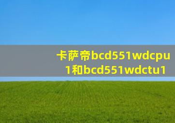 卡萨帝bcd551wdcpu1和bcd551wdctu1