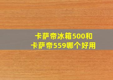 卡萨帝冰箱500和卡萨帝559哪个好用