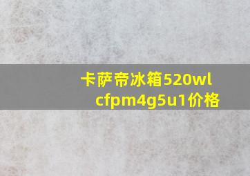 卡萨帝冰箱520wlcfpm4g5u1价格