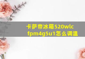 卡萨帝冰箱520wlcfpm4g5u1怎么调温