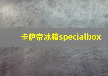 卡萨帝冰箱specialbox