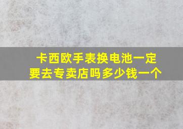 卡西欧手表换电池一定要去专卖店吗多少钱一个