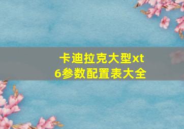 卡迪拉克大型xt6参数配置表大全