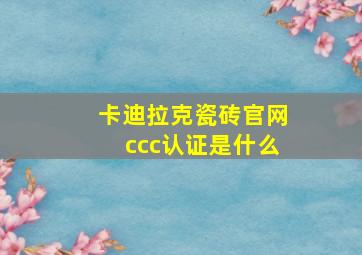 卡迪拉克瓷砖官网ccc认证是什么