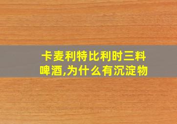 卡麦利特比利时三料啤酒,为什么有沉淀物