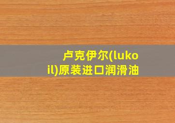 卢克伊尔(lukoil)原装进口润滑油