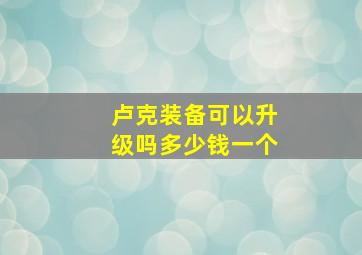 卢克装备可以升级吗多少钱一个