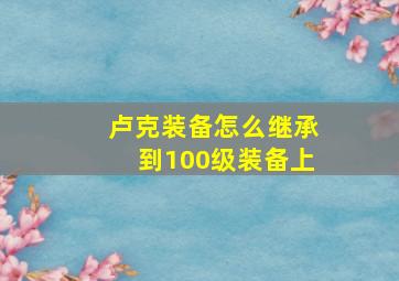 卢克装备怎么继承到100级装备上