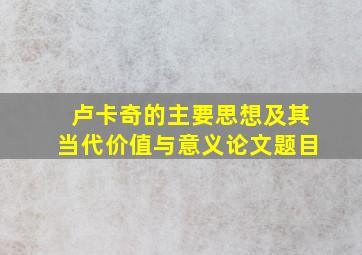 卢卡奇的主要思想及其当代价值与意义论文题目