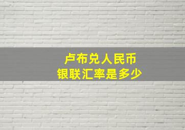 卢布兑人民币银联汇率是多少