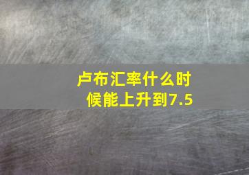 卢布汇率什么时候能上升到7.5