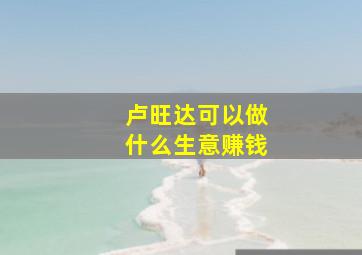 卢旺达可以做什么生意赚钱