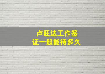 卢旺达工作签证一般能待多久