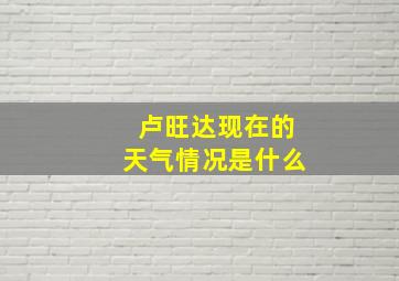 卢旺达现在的天气情况是什么