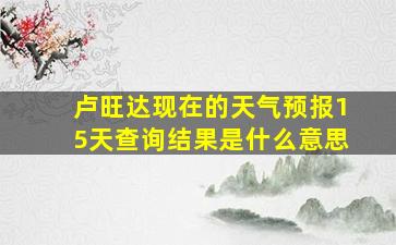 卢旺达现在的天气预报15天查询结果是什么意思