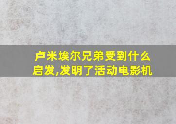 卢米埃尔兄弟受到什么启发,发明了活动电影机