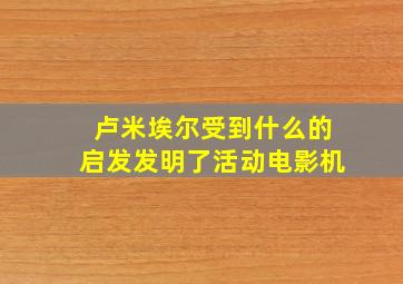 卢米埃尔受到什么的启发发明了活动电影机