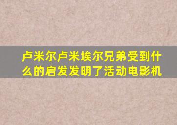 卢米尔卢米埃尔兄弟受到什么的启发发明了活动电影机