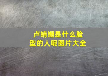 卢靖姗是什么脸型的人呢图片大全