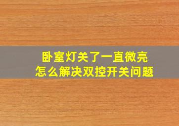 卧室灯关了一直微亮怎么解决双控开关问题