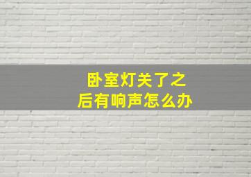 卧室灯关了之后有响声怎么办