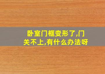 卧室门框变形了,门关不上,有什么办法呀