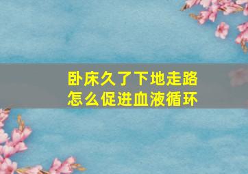 卧床久了下地走路怎么促进血液循环