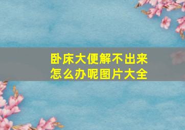 卧床大便解不出来怎么办呢图片大全