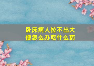 卧床病人拉不出大便怎么办吃什么药