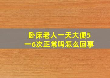 卧床老人一天大便5一6次正常吗怎么回事