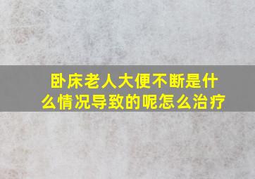 卧床老人大便不断是什么情况导致的呢怎么治疗