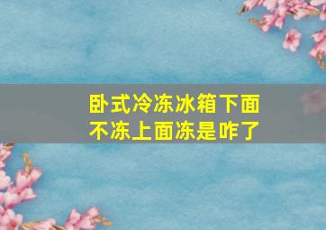 卧式冷冻冰箱下面不冻上面冻是咋了