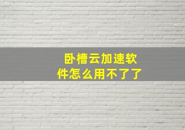 卧槽云加速软件怎么用不了了