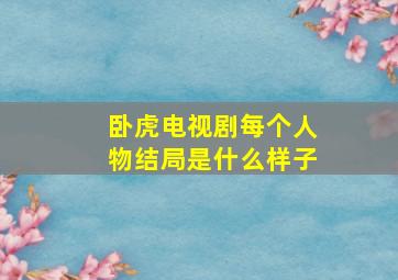 卧虎电视剧每个人物结局是什么样子