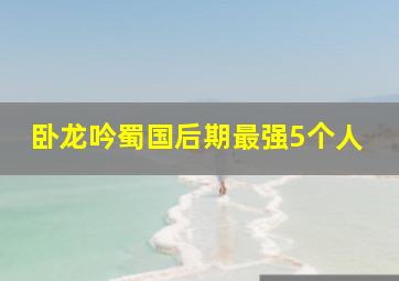 卧龙吟蜀国后期最强5个人