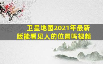 卫星地图2021年最新版能看见人的位置吗视频