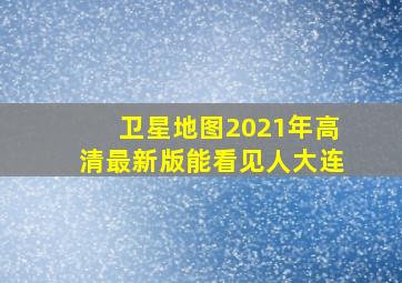 卫星地图2021年高清最新版能看见人大连