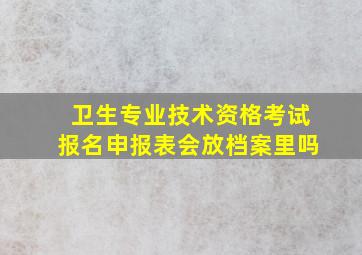 卫生专业技术资格考试报名申报表会放档案里吗