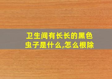 卫生间有长长的黑色虫子是什么,怎么根除