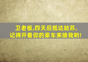 卫老板,四天后抵达姑苏,记得开着你的豪车来接我哟!