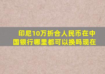 印尼10万折合人民币在中国银行哪里都可以换吗现在