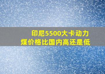 印尼5500大卡动力煤价格比国内高还是低