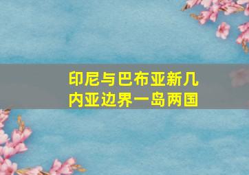 印尼与巴布亚新几内亚边界一岛两国