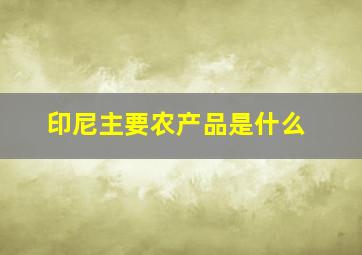 印尼主要农产品是什么