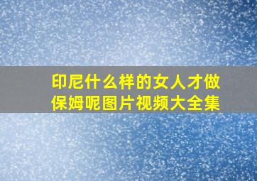 印尼什么样的女人才做保姆呢图片视频大全集