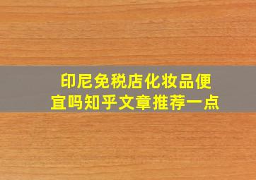 印尼免税店化妆品便宜吗知乎文章推荐一点